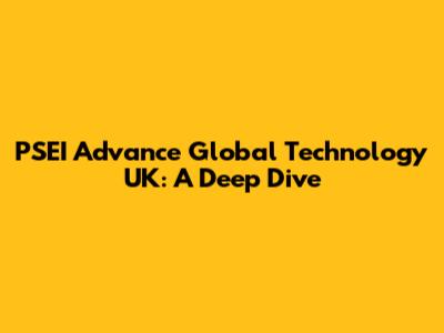 PSEI Advance Global Technology UK: A Deep Dive