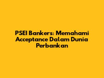 PSEI Bankers: Memahami Acceptance Dalam Dunia Perbankan
