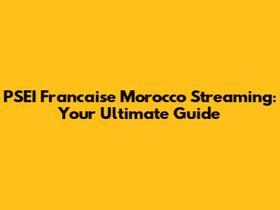 PSEI Francaise Morocco Streaming: Your Ultimate Guide