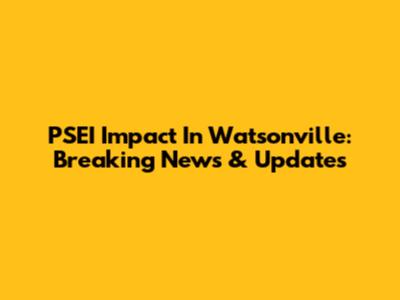 PSEI Impact In Watsonville: Breaking News & Updates