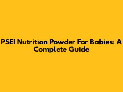 PSEI Nutrition Powder For Babies: A Complete Guide