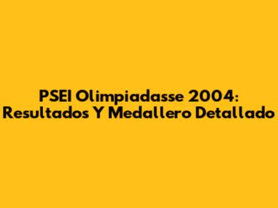 PSEI Olimpiadasse 2004: Resultados Y Medallero Detallado