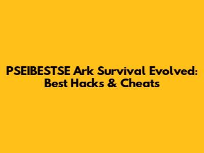 PSEIBESTSE Ark Survival Evolved: Best Hacks & Cheats