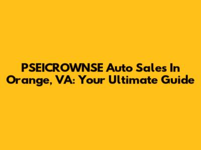 PSEICROWNSE Auto Sales In Orange, VA: Your Ultimate Guide