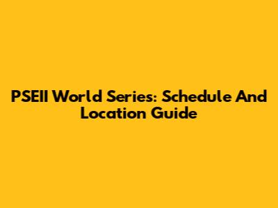 PSEII World Series: Schedule And Location Guide