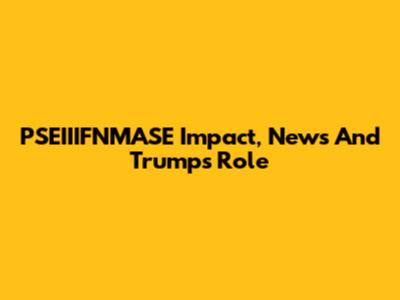 PSEIIIFNMASE Impact, News And Trump's Role