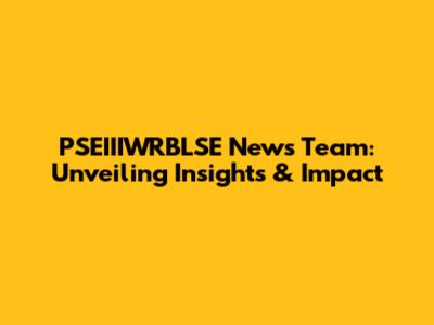 PSEIIIWRBLSE News Team: Unveiling Insights & Impact