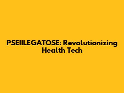 PSEIILEGATOSE: Revolutionizing Health Tech