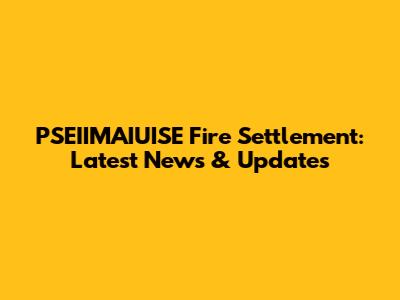 PSEIIMAIUISE Fire Settlement: Latest News & Updates