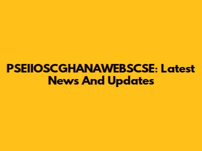 PSEIIOSCGHANAWEBSCSE: Latest News And Updates