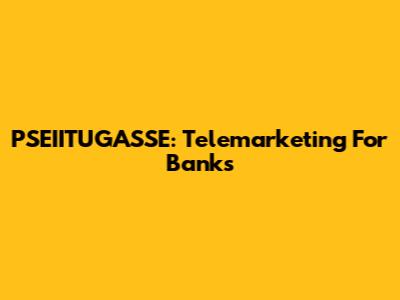 PSEIITUGASSE: Telemarketing For Banks
