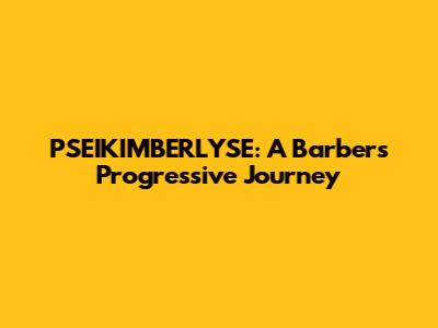 PSEIKIMBERLYSE: A Barber's Progressive Journey