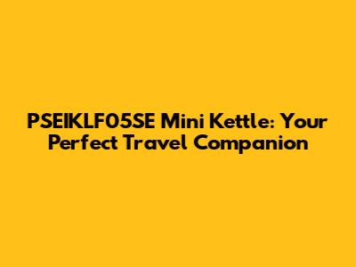 PSEIKLF05SE Mini Kettle: Your Perfect Travel Companion