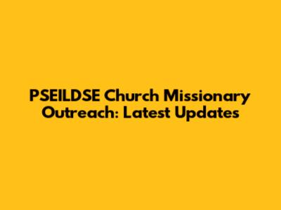 PSEILDSE Church Missionary Outreach: Latest Updates