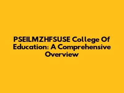PSEILMZHFSUSE College Of Education: A Comprehensive Overview