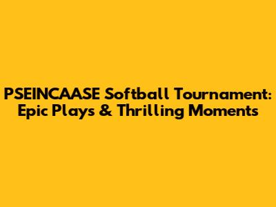 PSEINCAASE Softball Tournament: Epic Plays & Thrilling Moments