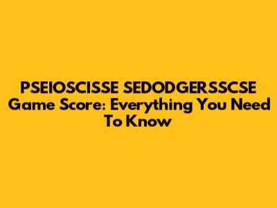 PSEIOSCISSE SEDODGERSSCSE Game Score: Everything You Need To Know