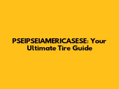 PSEIPSEIAMERICASESE: Your Ultimate Tire Guide