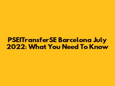 PSEITransferSE Barcelona July 2022: What You Need To Know