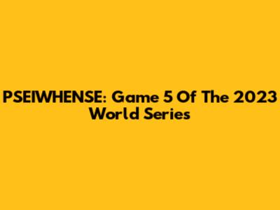 PSEIWHENSE: Game 5 Of The 2023 World Series
