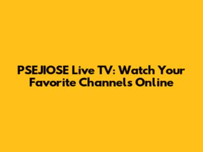 PSEJIOSE Live TV: Watch Your Favorite Channels Online