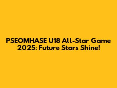 PSEOMHASE U18 All-Star Game 2025: Future Stars Shine!