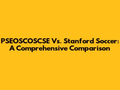 PSEOSCOSCSE Vs. Stanford Soccer: A Comprehensive Comparison