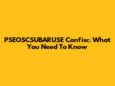 PSEOSCSUBARUSE Confisc: What You Need To Know