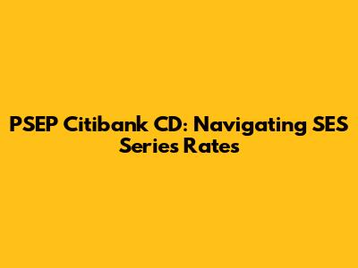 PSEP Citibank CD: Navigating SES Series Rates