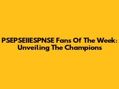 PSEPSEIIESPNSE Fans Of The Week: Unveiling The Champions