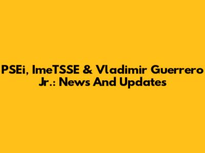 PSEi, ImeTSSE & Vladimir Guerrero Jr.: News And Updates