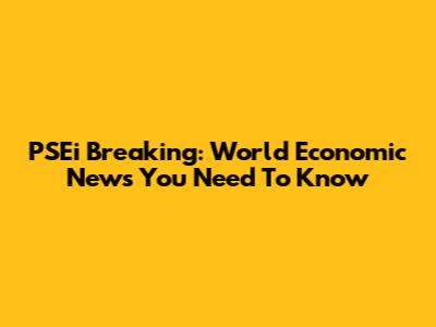 PSEi Breaking: World Economic News You Need To Know