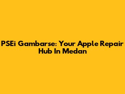 PSEi Gambarse: Your Apple Repair Hub In Medan