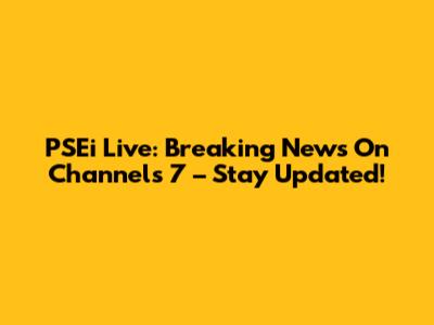 PSEi Live: Breaking News On Channels 7 – Stay Updated!