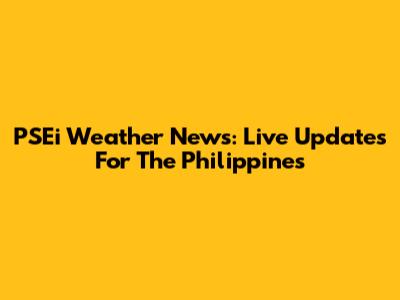 PSEi Weather News: Live Updates For The Philippines