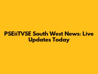 PSEiiTVSE South West News: Live Updates Today