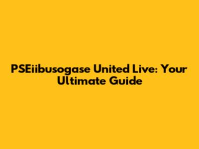 PSEiibusogase United Live: Your Ultimate Guide