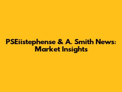 PSEiistephense & A. Smith News: Market Insights