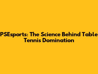 PSEsports: The Science Behind Table Tennis Domination