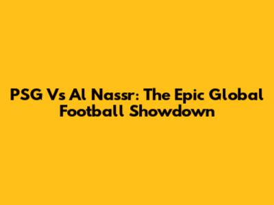 PSG Vs Al Nassr: The Epic Global Football Showdown