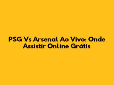 PSG Vs Arsenal Ao Vivo: Onde Assistir Online Grátis