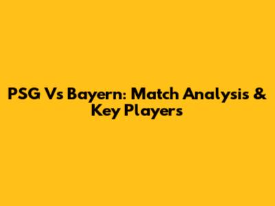 PSG Vs Bayern: Match Analysis & Key Players