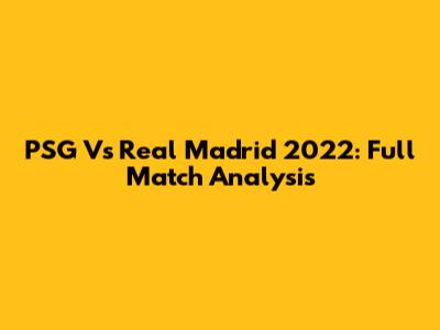 PSG Vs Real Madrid 2022: Full Match Analysis