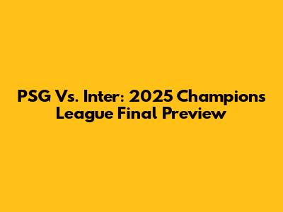 PSG Vs. Inter: 2025 Champions League Final Preview