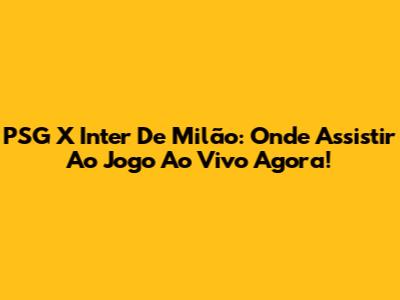 PSG X Inter De Milão: Onde Assistir Ao Jogo Ao Vivo Agora!