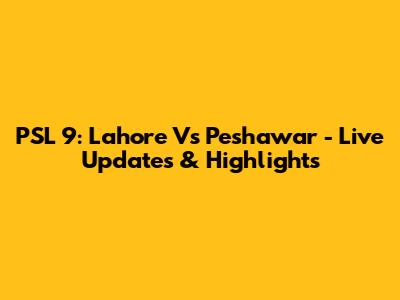 PSL 9: Lahore Vs Peshawar - Live Updates & Highlights
