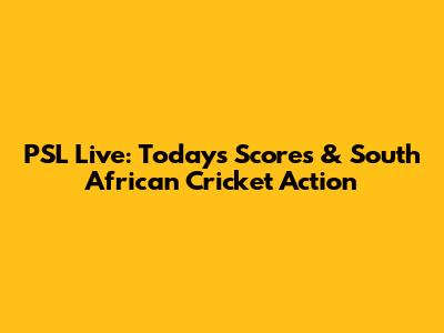 PSL Live: Today's Scores & South African Cricket Action