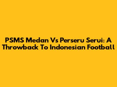 PSMS Medan Vs Perseru Serui: A Throwback To Indonesian Football