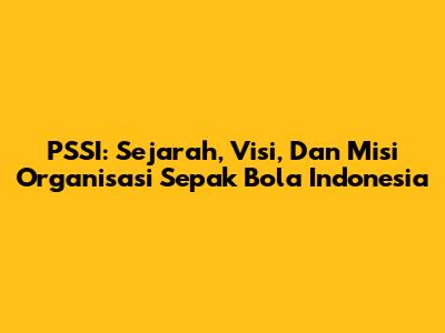 PSSI: Sejarah, Visi, Dan Misi Organisasi Sepak Bola Indonesia