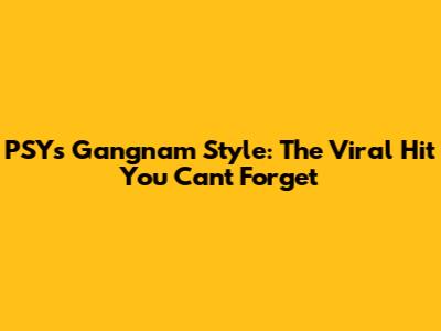 PSY's Gangnam Style: The Viral Hit You Can't Forget